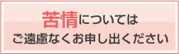 苦情についてはご遠慮なくお申し出ください